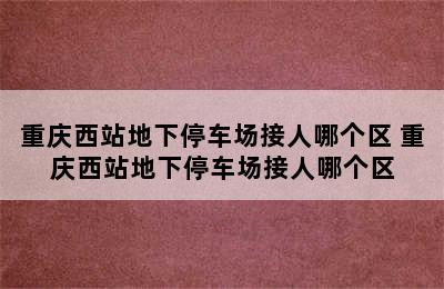 重庆西站地下停车场接人哪个区 重庆西站地下停车场接人哪个区